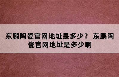 东鹏陶瓷官网地址是多少？ 东鹏陶瓷官网地址是多少啊